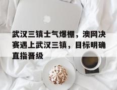 包含武汉三镇士气爆棚，澳网决赛遇上武汉三镇，目标明确直指晋级的词条
